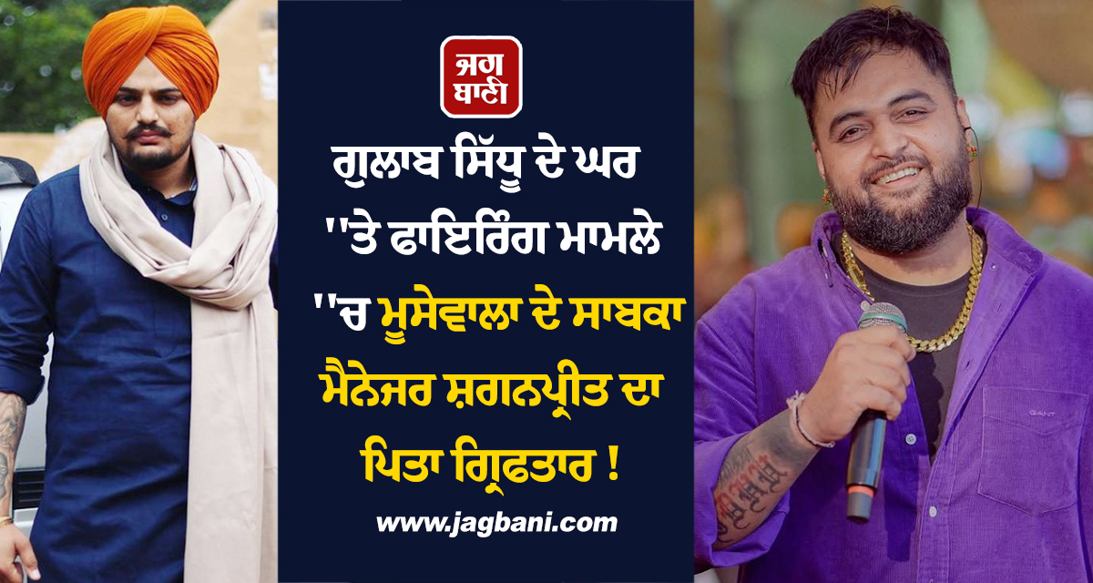 ਗੁਲਾਬ ਸਿੱਧੂ ਦੇ ਘਰ ''ਤੇ ਫਾਇਰਿੰਗ ਮਾਮਲੇ ''ਚ ਮੂਸੇਵਾਲਾ ਦੇ ਸਾਬਕਾ ਮੈਨੇਜਰ ਸ਼ਗਨਪ੍ਰੀਤ ਦਾ ਪਿਤਾ ਗ੍ਰਿਫਤਾਰ !