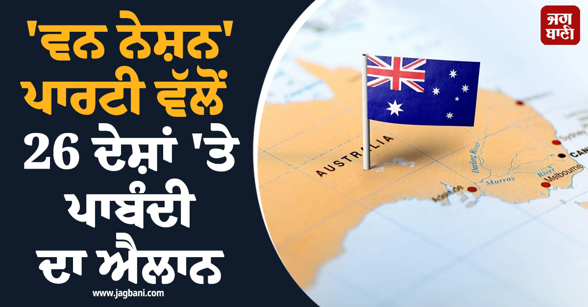 ਆਸਟ੍ਰੇਲੀਆ ਦੀ 'ਵਨ ਨੇਸ਼ਨ' ਪਾਰਟੀ ਵੱਲੋਂ 26 ਦੇਸ਼ਾਂ 'ਤੇ ਪਾਬੰਦੀ ਅਤੇ 7.5 ਲੱਖ ਪ੍ਰਵਾਸੀ ਘਟਾਉਣ ਦਾ ਐਲਾਨ
