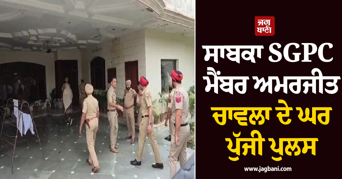 ਸਾਬਕਾ SGPC ਮੈਂਬਰ ਅਮਰਜੀਤ ਚਾਵਲਾ ਦੇ ਘਰ ਪੁਲਸ ਦੀ ਰੇਡ, ਪਰਿਵਾਰ ਤੋਂ ਕੀਤੀ ਜਾ ਰਹੀ ਪੁੱਛਗਿੱਛ
