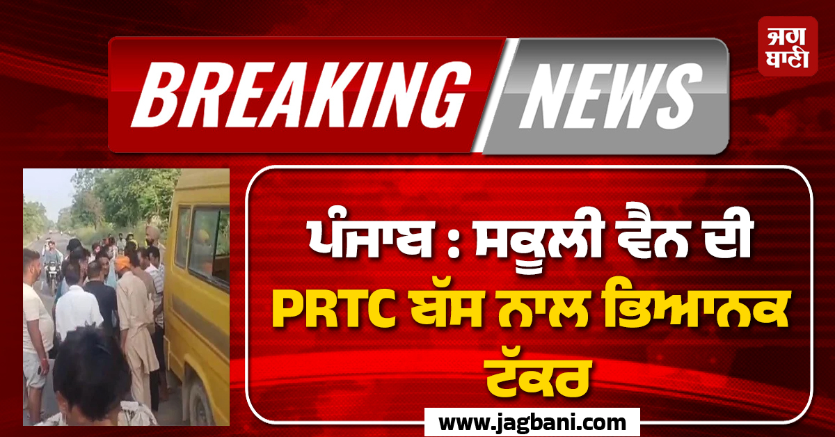ਪੰਜਾਬ : ਸਕੂਲੀ ਵੈਨ ਦੀ PRTC ਬੱਸ ਨਾਲ ਭਿਆਨਕ ਟੱਕਰ, ਪਈਆਂ ਚੀਕਾਂ, ਕਈ ਬੱਚਿਆਂ ਦੀ ਹਾਲਤ ਨਾਜ਼ੁਕ (ਵੀਡੀਓ)