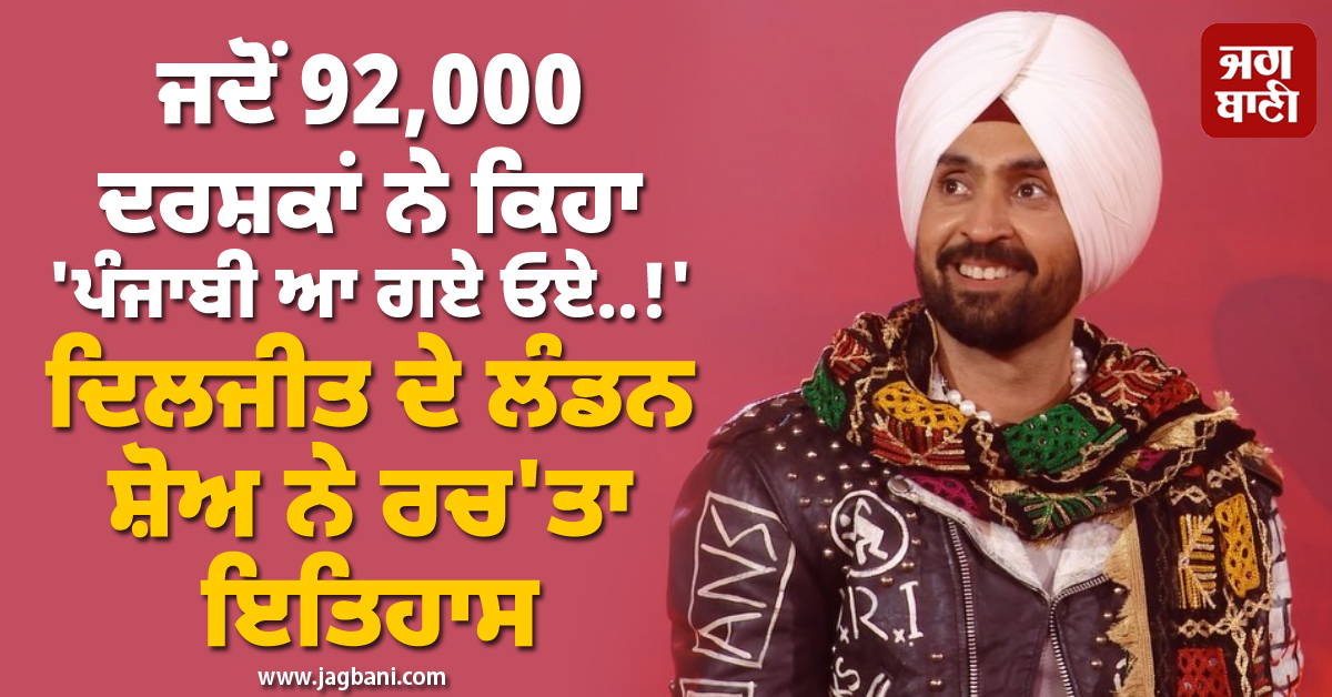 ਜਦੋਂ 92,000 ਦਰਸ਼ਕਾਂ ਨੇ ਕਿਹਾ 'ਪੰਜਾਬੀ ਆ ਗਏ ਓਏ..!', ਦਿਲਜੀਤ ਦੇ ਲੰਡਨ ਸ਼ੋਅ ਨੇ ਤੋੜ'ਤੇ ਸਾਰੇ ਰਿਕਾਰਡ