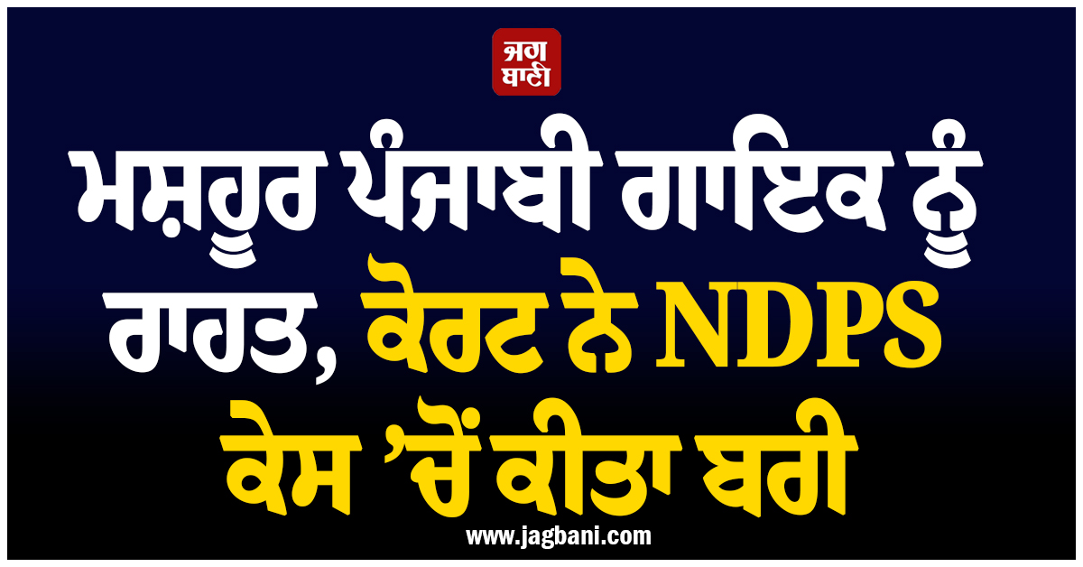 ਮਸ਼ਹੂਰ ਪੰਜਾਬੀ ਗਾਇਕ ਨੂੰ ਰਾਹਤ, ਕੋਰਟ ਨੇ NDPS ਕੇਸ ’ਚੋਂ ਕੀਤਾ ਬਰੀ