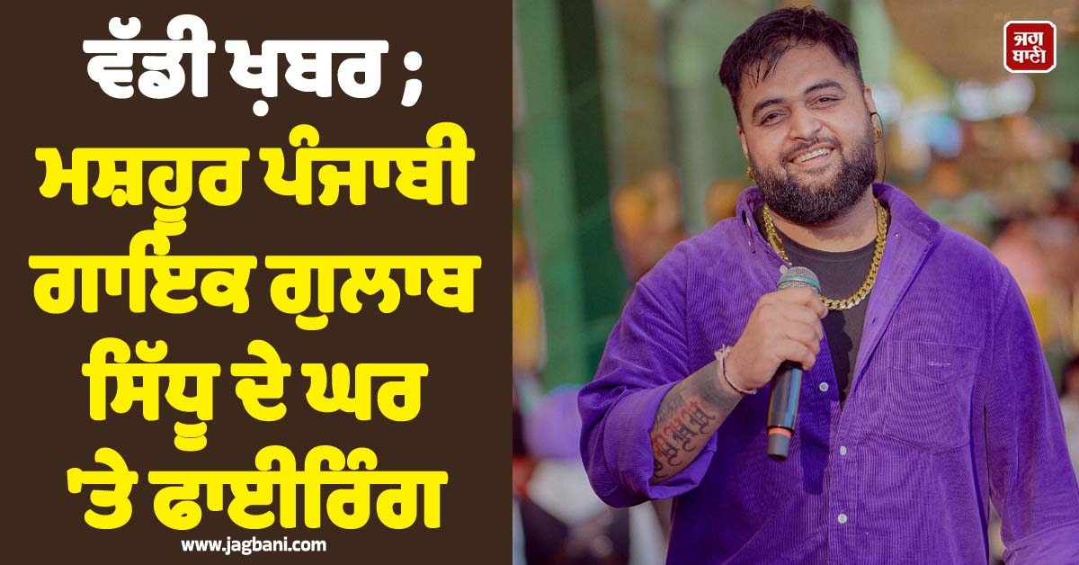 ਵੱਡੀ ਖ਼ਬਰ ; ਮਸ਼ਹੂਰ ਪੰਜਾਬੀ ਗਾਇਕ ਗੁਲਾਬ ਸਿੱਧੂ ਦੇ ਘਰ ''ਤੇ ਫਾਈਰਿੰਗ