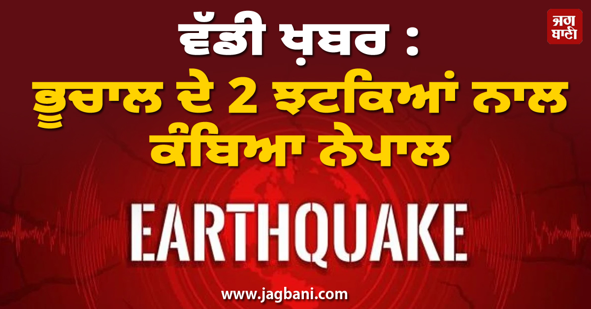 ਵੱਡੀ ਖ਼ਬਰ : ਭੂਚਾਲ ਦੇ 2 ਝਟਕਿਆਂ ਨਾਲ ਕੰਬਿਆ ਨੇਪਾਲ