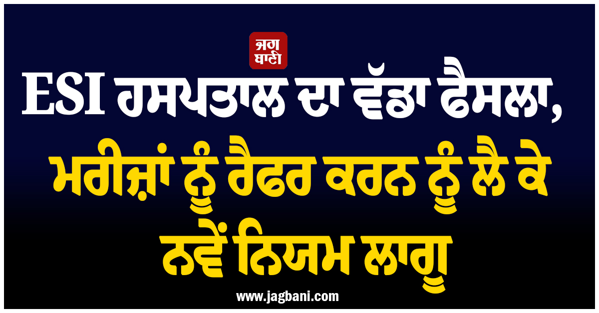 ESI ਹਸਪਤਾਲ ਦਾ ਵੱਡਾ ਫੈਸਲਾ, ਮਰੀਜ਼ਾਂ ਨੂੰ ਰੈਫਰ ਕਰਨ ਨੂੰ ਲੈ ਕੇ ਨਵੇਂ ਨਿਯਮ ਲਾਗੂ