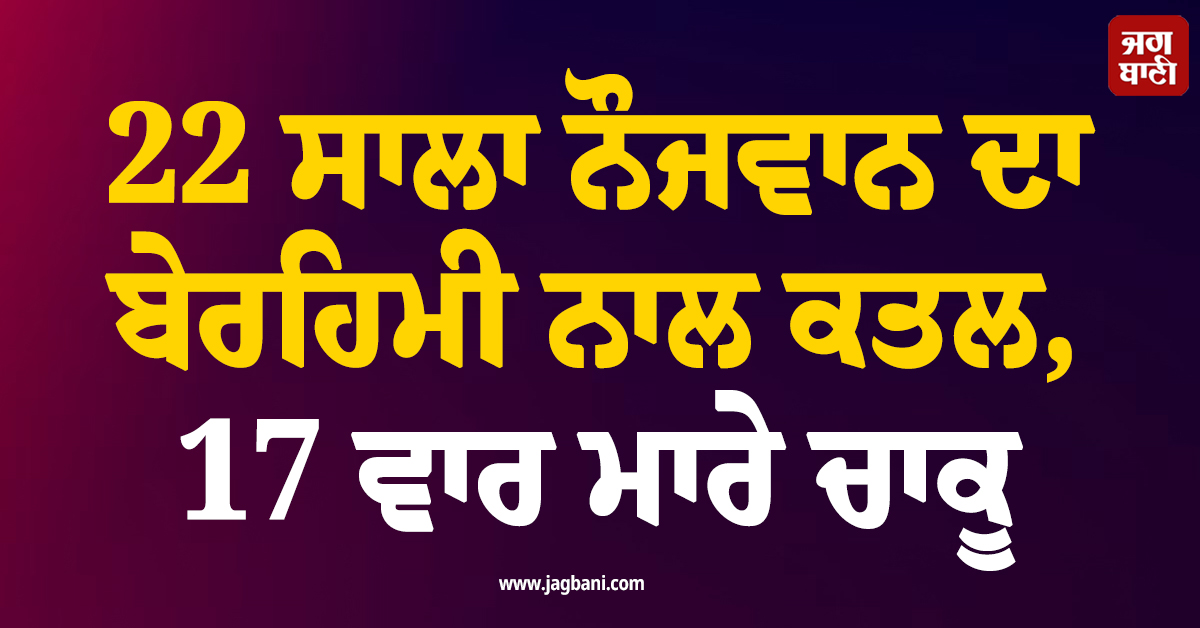 22 ਸਾਲਾ ਨੌਜਵਾਨ ਦਾ ਬੇਰਹਿਮੀ ਨਾਲ ਕਤਲ, 17 ਵਾਰ ਮਾਰੇ ਚਾਕੂ, ਵਿੰਨ੍ਹ ਛੱਡਿਆ ਸਰੀਰ