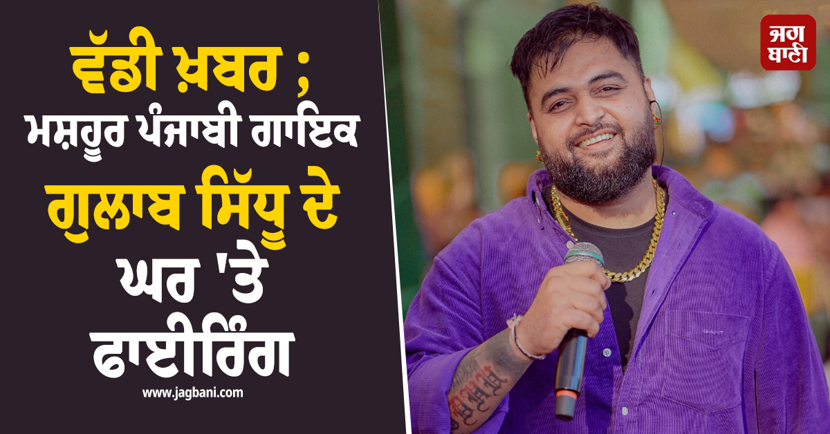 ਵੱਡੀ ਖ਼ਬਰ ; ਮਸ਼ਹੂਰ ਪੰਜਾਬੀ ਗਾਇਕ ਗੁਲਾਬ ਸਿੱਧੂ ਦੇ ਘਰ 'ਤੇ ਫਾਈਰਿੰਗ