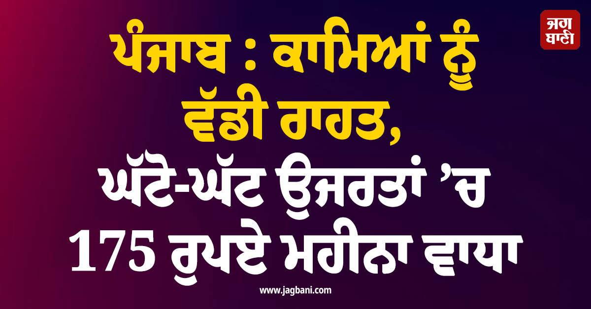 ਪੰਜਾਬ : ਕਾਮਿਆਂ ਨੂੰ ਵੱਡੀ ਰਾਹਤ, ਘੱਟੋ-ਘੱਟ ਉਜਰਤਾਂ ’ਚ 175 ਰੁਪਏ ਮਹੀਨਾ ਵਾਧਾ