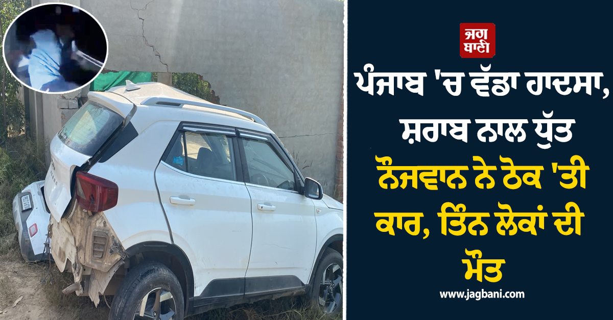 ਪੰਜਾਬ 'ਚ ਵੱਡਾ ਹਾਦਸਾ, ਸ਼ਰਾਬ ਨਾਲ ਧੁੱਤ ਨੌਜਵਾਨ ਨੇ ਠੋਕ 'ਤੀ ਕਾਰ, ਤਿੰਨ ਲੋਕਾਂ ਦੀ ਮੌਤ
