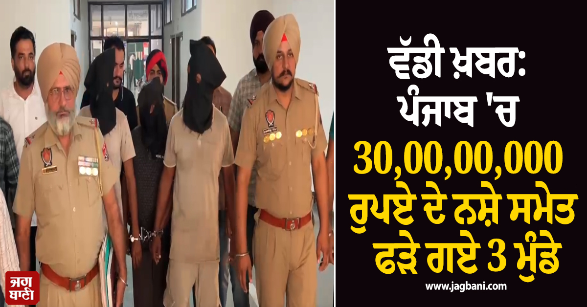 ਵੱਡੀ ਖ਼ਬਰ: ਪੰਜਾਬ ''ਚ 30,00,00,000 ਰੁਪਏ ਦੇ ਨਸ਼ੇ ਸਮੇਤ ਫੜੇ ਗਏ 3 ਮੁੰਡੇ
