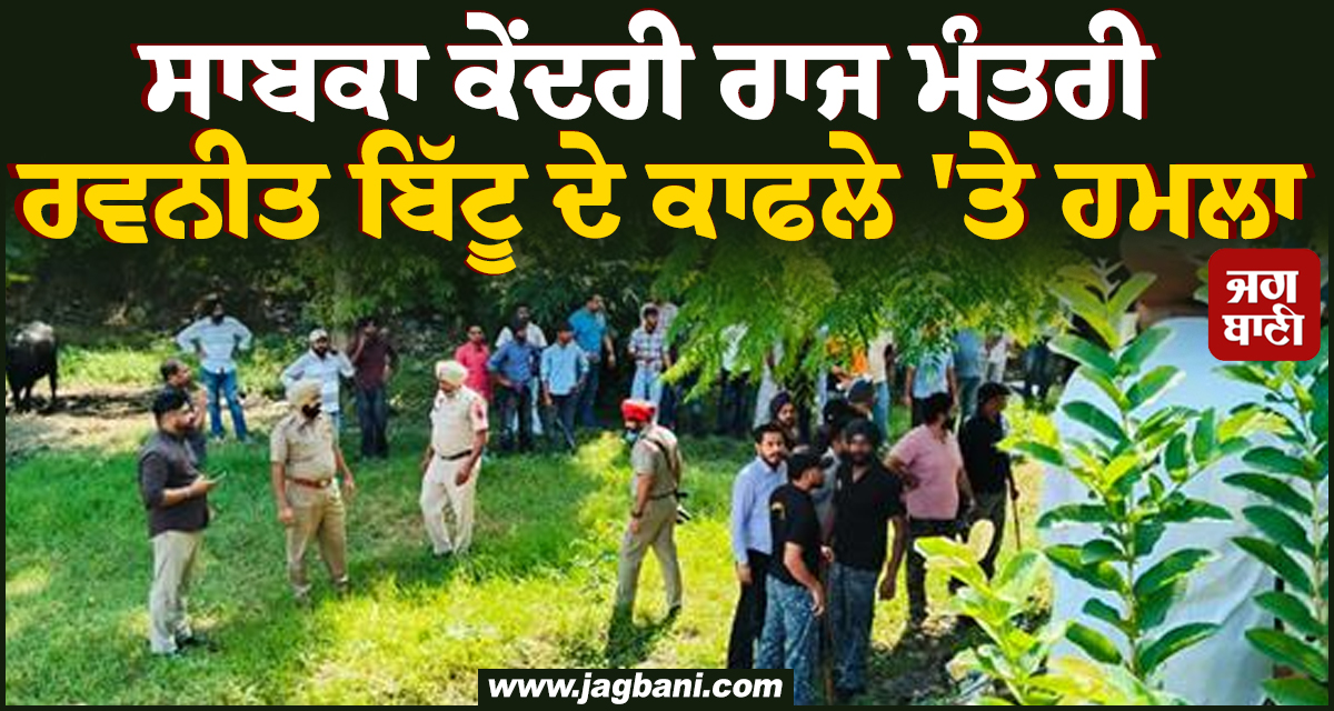 ਸਾਬਕਾ ਕੇਂਦਰੀ ਰਾਜ ਮੰਤਰੀ ਰਵਨੀਤ ਬਿੱਟੂ ਦੇ ਕਾਫਲੇ ''ਤੇ ਹਮਲਾ