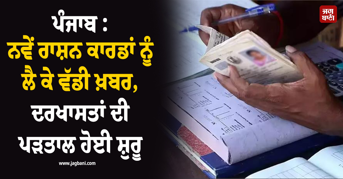 ਪੰਜਾਬ : ਨਵੇਂ ਰਾਸ਼ਨ ਕਾਰਡਾਂ ਨੂੰ ਲੈ ਕੇ ਵੱਡੀ ਖ਼ਬਰ, ਦਰਖਾਸਤਾਂ ਦੀ ਪੜਤਾਲ ਹੋਈ ਸ਼ੁਰੂ