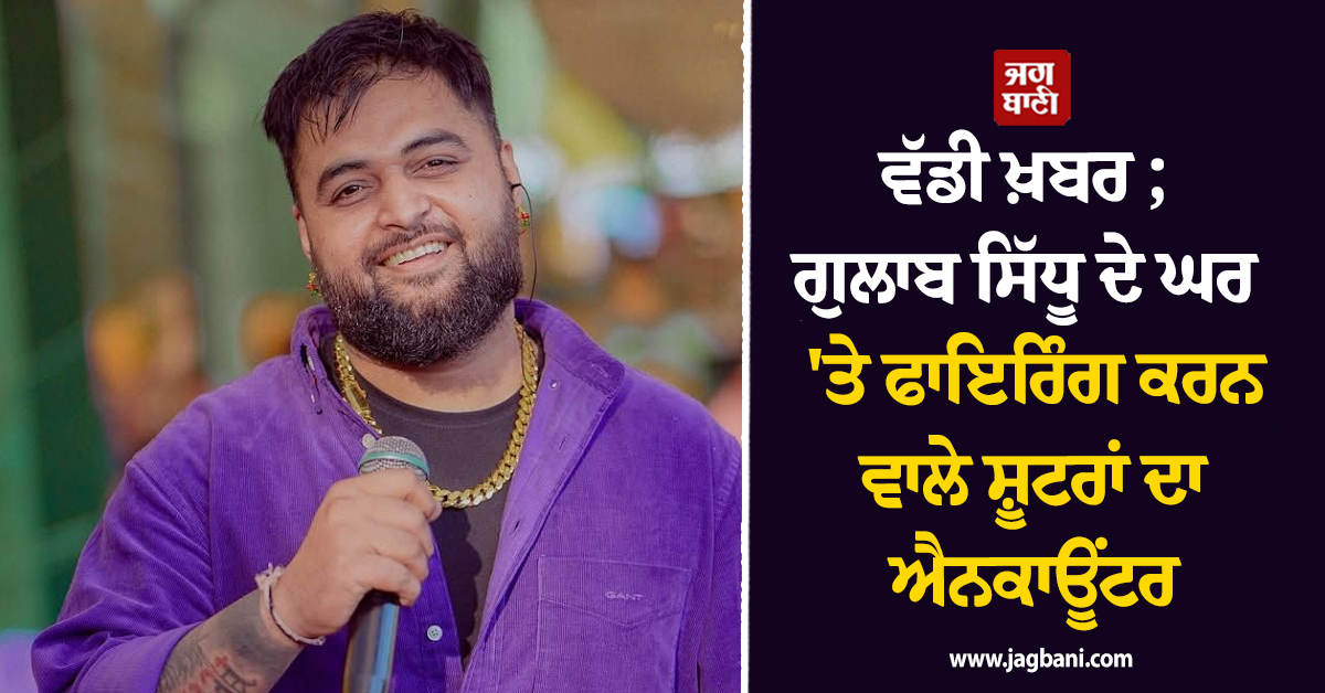 ਵੱਡੀ ਖ਼ਬਰ ; ਗੁਲਾਬ ਸਿੱਧੂ ਦੇ ਘਰ ''ਤੇ ਫਾਇਰਿੰਗ ਕਰਨ ਵਾਲੇ ਸ਼ੂਟਰਾਂ ਦਾ ਐਨਕਾਊਂਟਰ