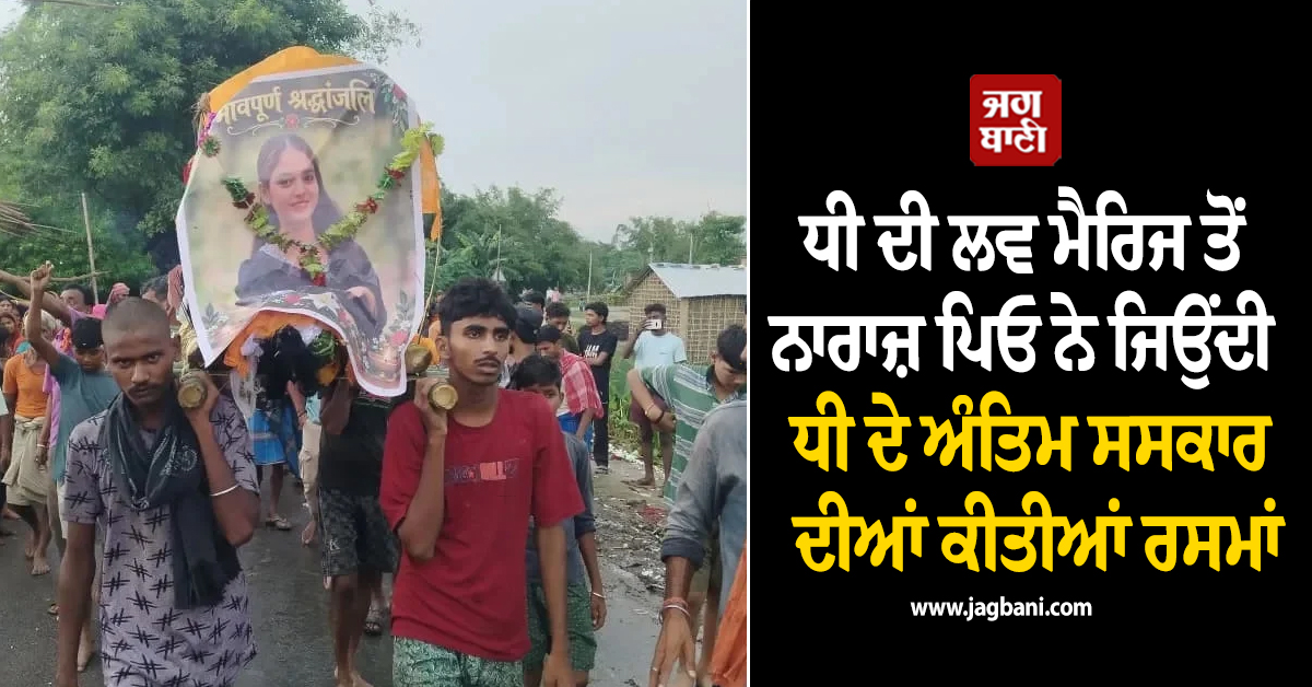 ਧੀ ਦੀ ਲਵ ਮੈਰਿਜ ਤੋਂ ਨਾਰਾਜ਼ ਪਿਓ ਨੇ ਜਿਉਂਦੀ ਧੀ ਦੇ ਅੰਤਿਮ ਸਸਕਾਰ ਦੀਆਂ ਕੀਤੀਆਂ ਰਸਮਾਂ