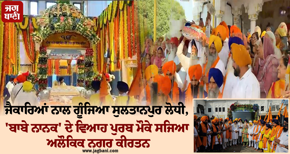 ਜੈਕਾਰਿਆਂ ਨਾਲ ਗੂੰਜਿਆ ਸੁਲਤਾਨਪੁਰ ਲੋਧੀ, ''ਬਾਬੇ ਨਾਨਕ'' ਦੇ ਵਿਆਹ ਪੁਰਬ ਮੌਕੇ ਸਜਿਆ ਅਲੌਕਿਕ ਨਗਰ ਕੀਰਤਨ