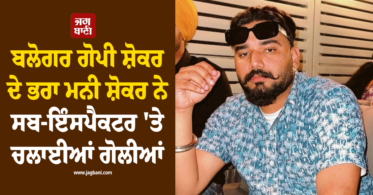 ਵਲੌਗਰ ਗੋਪੀ ਸ਼ੋਕਰ ਦੇ ਭਰਾ ਮਨੀ ਸ਼ੋਕਰ ਨੇ ਸਬ-ਇੰਸਪੈਕਟਰ 'ਤੇ ਚਲਾਈਆਂ ਗੋਲੀਆਂ, ਪੁਲਸ ਨੇ ਕੀਤਾ ਗ੍ਰਿਫਤਾਰ