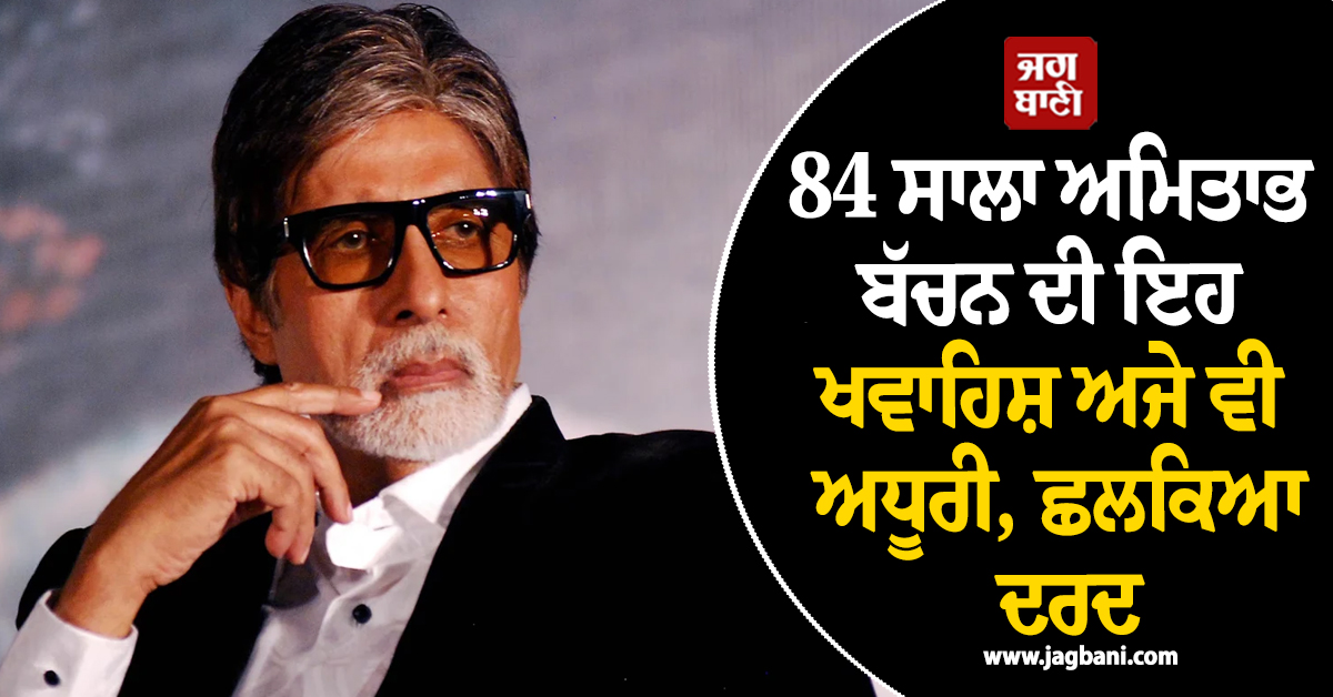 84 ਸਾਲਾ ਅਮਿਤਾਭ ਬੱਚਨ ਦੀ ਇਹ ਖਵਾਹਿਸ਼ ਅਜੇ ਵੀ ਅਧੂਰੀ, ਛਲਕਿਆ ਅਦਾਕਾਰ ਦਾ ਦਰਦ