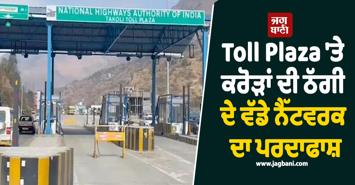 Toll Plaza 'ਤੇ ਕਰੋੜਾਂ ਦੀ ਠੱਗੀ ਦੇ ਵੱਡੇ ਨੈੱਟਵਰਕ ਦਾ ਪਰਦਾਫਾਸ਼, ਮਾਮਲਾ ਜਾਣ ਉੱਡਣਗੇ ਹੋਸ਼