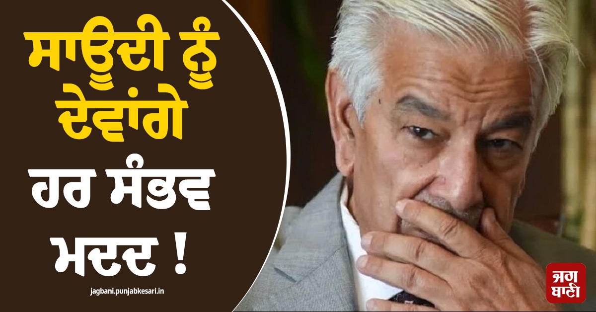 ਸਾਊਦੀ ਨੂੰ ਦੇਵਾਂਗੇ ਹਰ ਸੰਭਵ ਮਦਦ ! ਪਕਿ ਰੱਖਿਆ ਮੰਤਰੀ ਦਾ ਵੱਡਾ ਬਿਆਨ