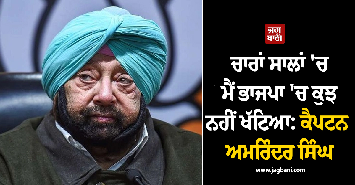 ਚਾਰਾਂ ਸਾਲਾਂ ''ਚ ਮੈਂ ਭਾਜਪਾ ''ਚ ਕੁਝ ਨਹੀਂ ਖੱਟਿਆ: ਕੈਪਟਨ ਅਮਰਿੰਦਰ ਸਿੰਘ