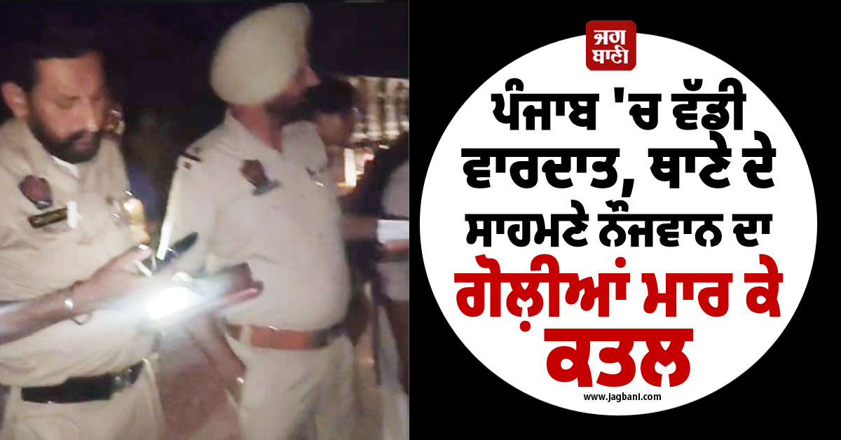 ਪੰਜਾਬ ''ਚ ਵੱਡੀ ਵਾਰਦਾਤ, ਥਾਣੇ ਦੇ ਸਾਹਮਣੇ ਨੌਜਵਾਨ ਦਾ ਗੋਲ਼ੀਆਂ ਮਾਰ ਕੇ ਕਤਲ