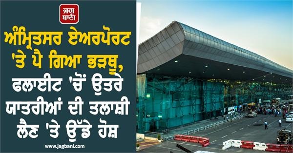 ਅੰਮ੍ਰਿਤਸਰ ਏਅਰਪੋਰਟ 'ਤੇ ਪੈ ਗਿਆ ਭੜਥੂ, ਫਲਾਈਟ 'ਚੋਂ ਉਤਰੇ ਯਾਤਰੀਆਂ ਦੀ ਤਲਾਸ਼ੀ ਲੈਣ 'ਤੇ ਉੱਡੇ ਹੋਸ਼
