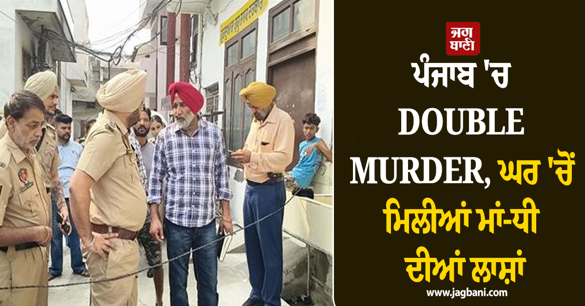 ਪੰਜਾਬ ''ਚ DOUBLE MURDER, ਘਰ ''ਚੋਂ ਮਿਲੀਆਂ ਮਾਂ-ਧੀ ਦੀਆਂ ਲਾਸ਼ਾਂ