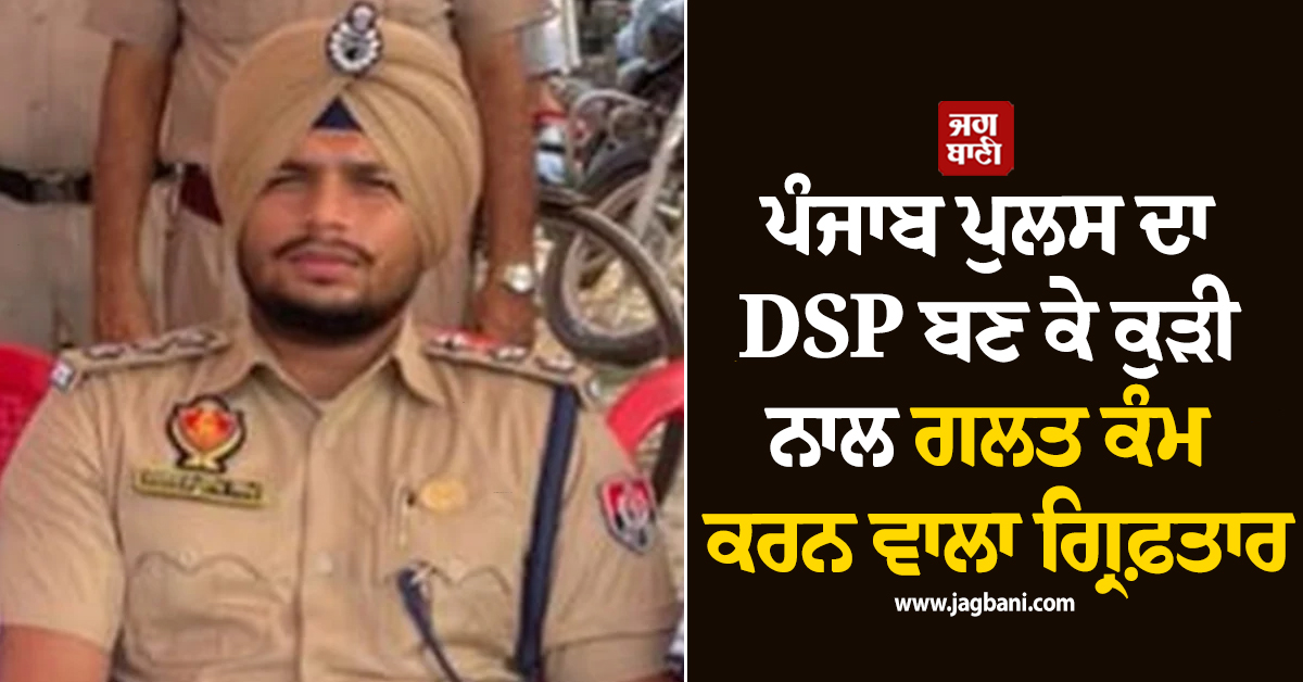 ਪੰਜਾਬ ਪੁਲਸ ਦਾ DSP ਬਣ ਕੇ ਕੁੜੀ ਨਾਲ ਗਲਤ ਕੰਮ ਕਰਨ ਵਾਲਾ ਗ੍ਰਿਫ਼ਤਾਰ