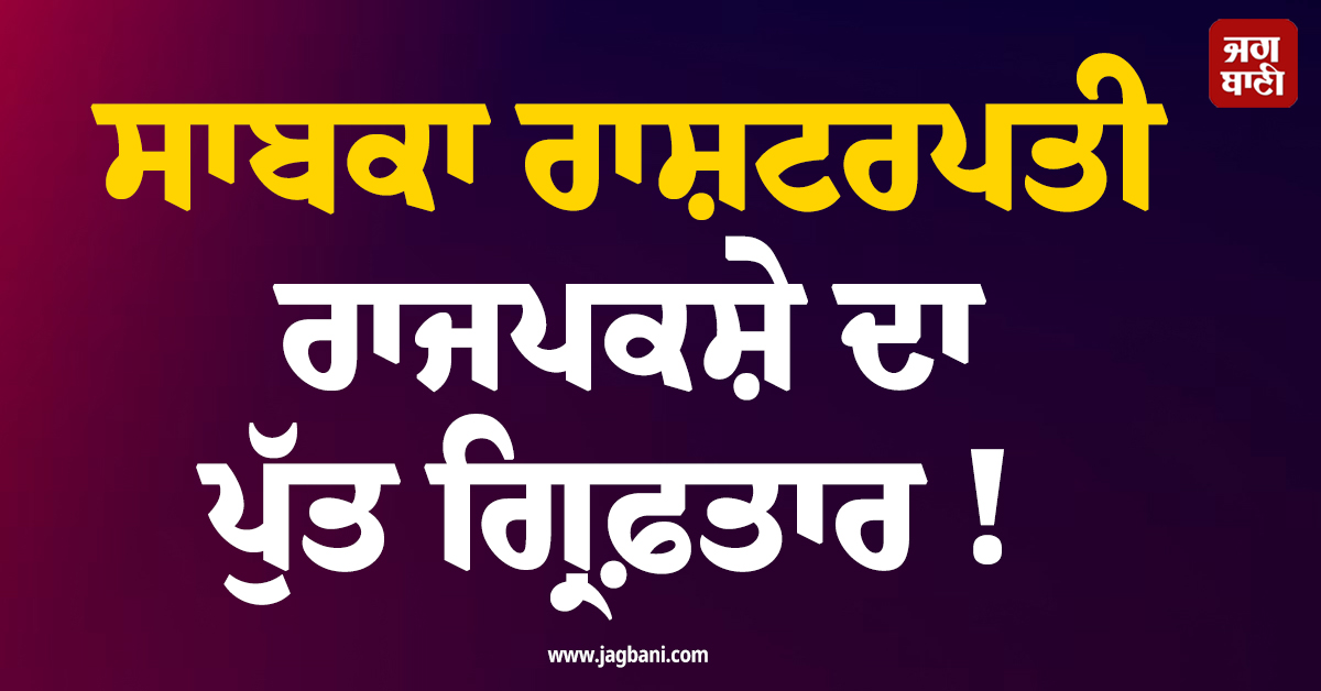 ਸਾਬਕਾ ਰਾਸ਼ਟਰਪਤੀ ਰਾਜਪਕਸ਼ੇ ਦਾ ਪੁੱਤ ਗ੍ਰਿਫ਼ਤਾਰ !
