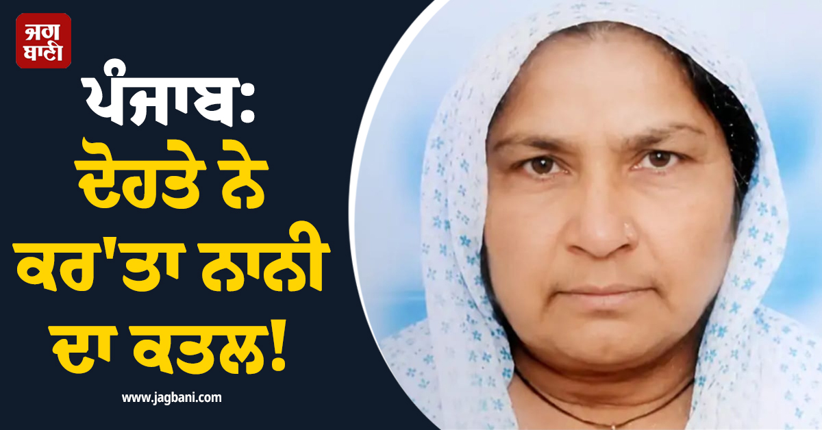 ਪੰਜਾਬ: ਦੋਹਤੇ ਨੇ ਕਰ''ਤਾ ਨਾਨੀ ਦਾ ਕਤਲ! ਹੋਸ਼ ਉਡਾ ਦੇਵੇਗਾ ਪੂਰਾ ਮਾਮਲਾ