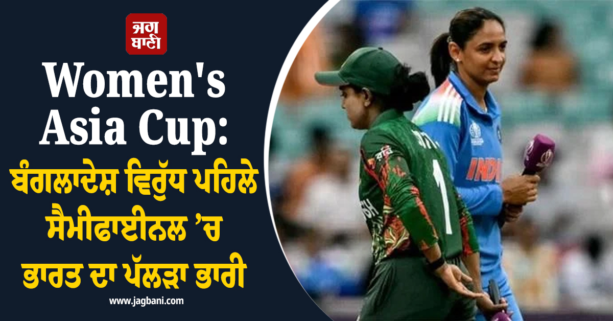 Women's Asia Cup: ਬੰਗਲਾਦੇਸ਼ ਵਿਰੁੱਧ ਪਹਿਲੇ ਸੈਮੀਫਾਈਨਲ ’ਚ ਭਾਰਤ ਦਾ ਪੱਲੜਾ ਭਾਰੀ
