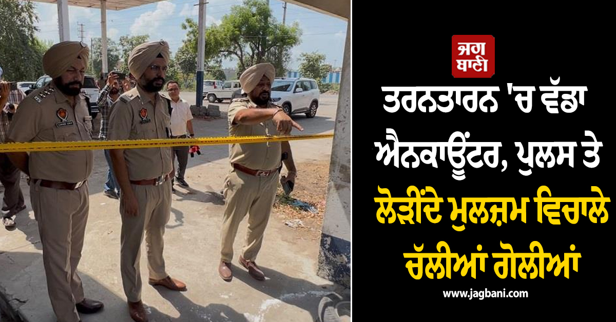 ਤਰਨਤਾਰਨ 'ਚ ਵੱਡਾ ਐਨਕਾਊਂਟਰ, ਪੁਲਸ ਤੇ ਲੋੜੀਂਦੇ ਮੁਲਜ਼ਮ ਵਿਚਾਲੇ ਚੱਲੀਆਂ ਗੋਲੀਆਂ