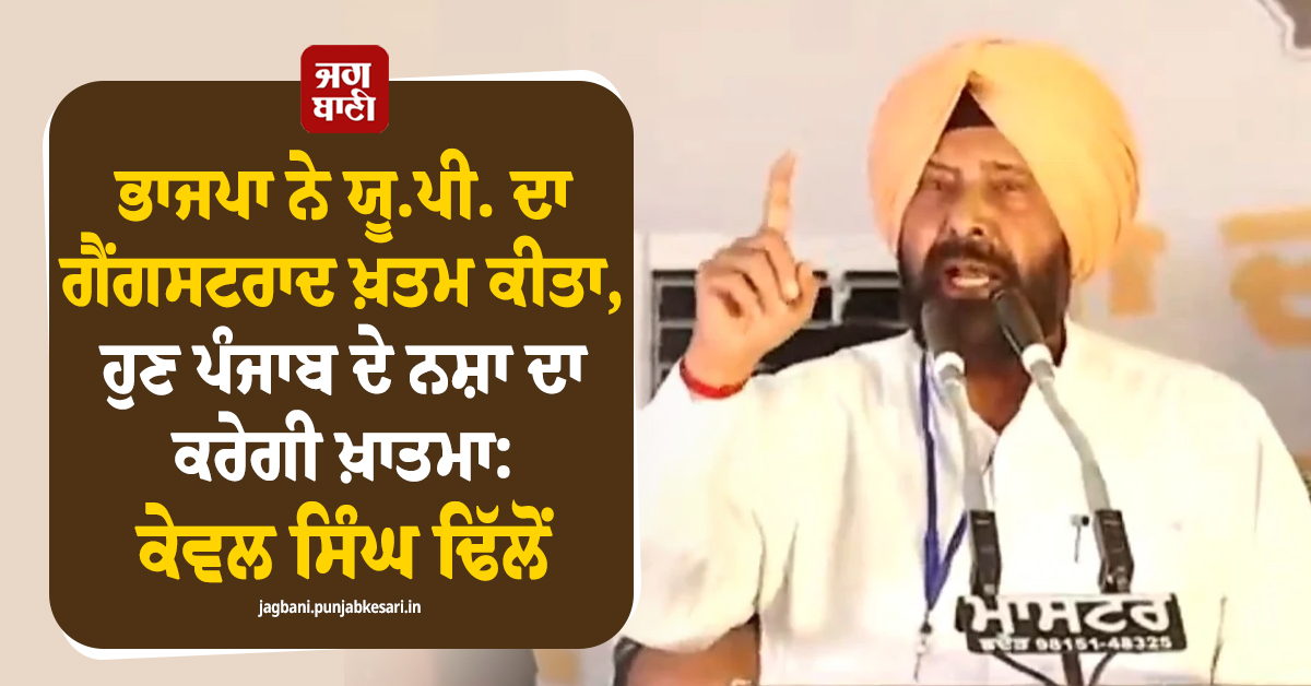 ਭਾਜਪਾ ਨੇ ਯੂ.ਪੀ. ਦਾ ਗੈਂਗਸਟਰਾਦ ਖ਼ਤਮ ਕੀਤਾ, ਹੁਣ ਪੰਜਾਬ ਦੇ ਨਸ਼ਾ ਦਾ ਕਰੇਗੀ ਖ਼ਾਤਮਾ: ਕੇਵਲ ਸਿੰਘ ਢਿੱਲੋਂ