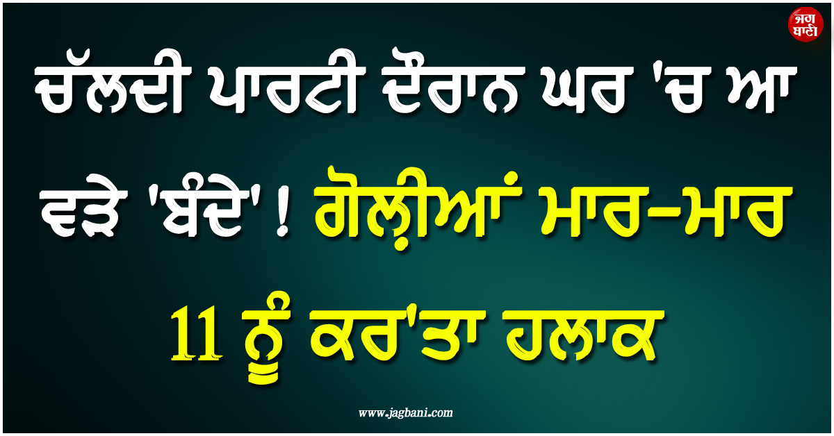SA ; ਚੱਲਦੀ ਪਾਰਟੀ ਦੌਰਾਨ ਘਰ 'ਚ ਆ ਵੜੇ 'ਬੰਦੇ' ! ਗੋਲ਼ੀਆਂ ਮਾਰ-ਮਾਰ 11 ਨੂੰ ਕਰ'ਤਾ ਹਲਾਕ