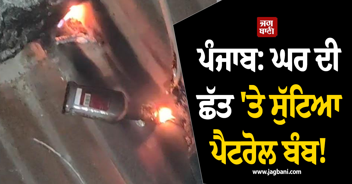 ਪੰਜਾਬ: ਘਰ ਦੀ ਛੱਤ 'ਤੇ ਸੁੱਟਿਆ ਪੈਟਰੋਲ ਬੰਬ! ਧਮਾਕੇ ਮਗਰੋਂ ਸਹਿਮੇ ਲੋਕ