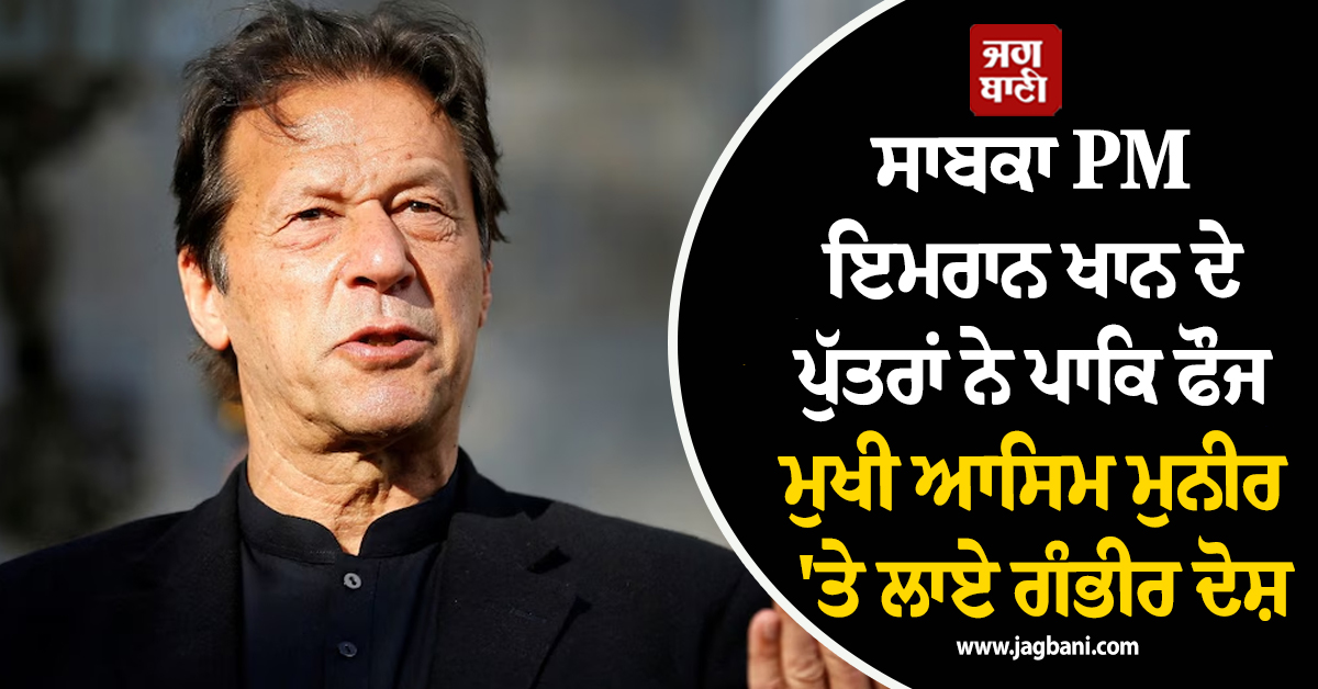 ਸਾਬਕਾ PM ਇਮਰਾਨ ਖਾਨ ਦੇ ਪੁੱਤਰਾਂ ਨੇ ਪਾਕਿ ਫੌਜ ਮੁਖੀ ਆਸਿਮ ਮੁਨੀਰ ''ਤੇ ਲਾਏ ਗੰਭੀਰ ਦੋਸ਼