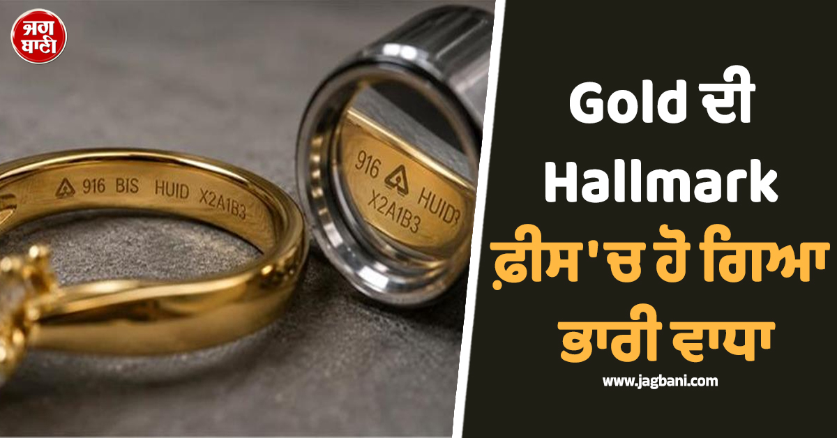 Gold ਦੀ Hallmark ਫ਼ੀਸ ''ਚ ਹੋ ਗਿਆ ਭਾਰੀ ਵਾਧਾ, ਜਾਣੋ ਗਾਹਕਾਂ ''ਤੇ ਕਿੰਨਾ ਪਵੇਗਾ ਬੋਝ