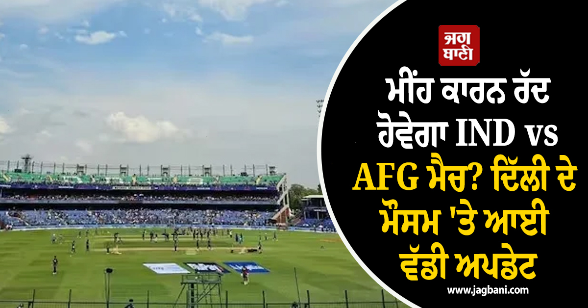 ਮੀਂਹ ਕਾਰਨ ਰੱਦ ਹੋਵੇਗਾ IND vs AFG ਮੈਚ? ਦਿੱਲੀ ਦੇ ਮੌਸਮ 'ਤੇ ਆਈ ਵੱਡੀ ਅਪਡੇਟ