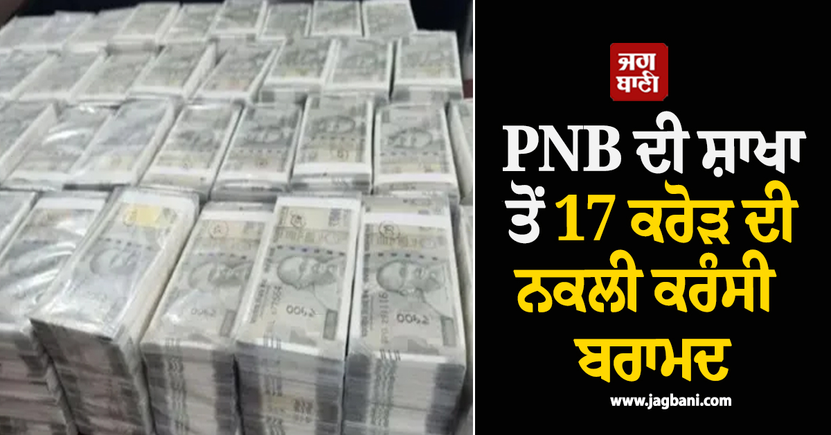 ਵੱਡੀ ਖ਼ਬਰ! PNB ਬੈਂਕ 'ਚੋਂ ਮਿਲੇ 17 ਕਰੋੜ ਦੇ ਨਕਲੀ ਨੋਟ, ਅਧਿਕਾਰੀਆਂ ਦੇ ਉੱਡੇ ਹੋਸ਼