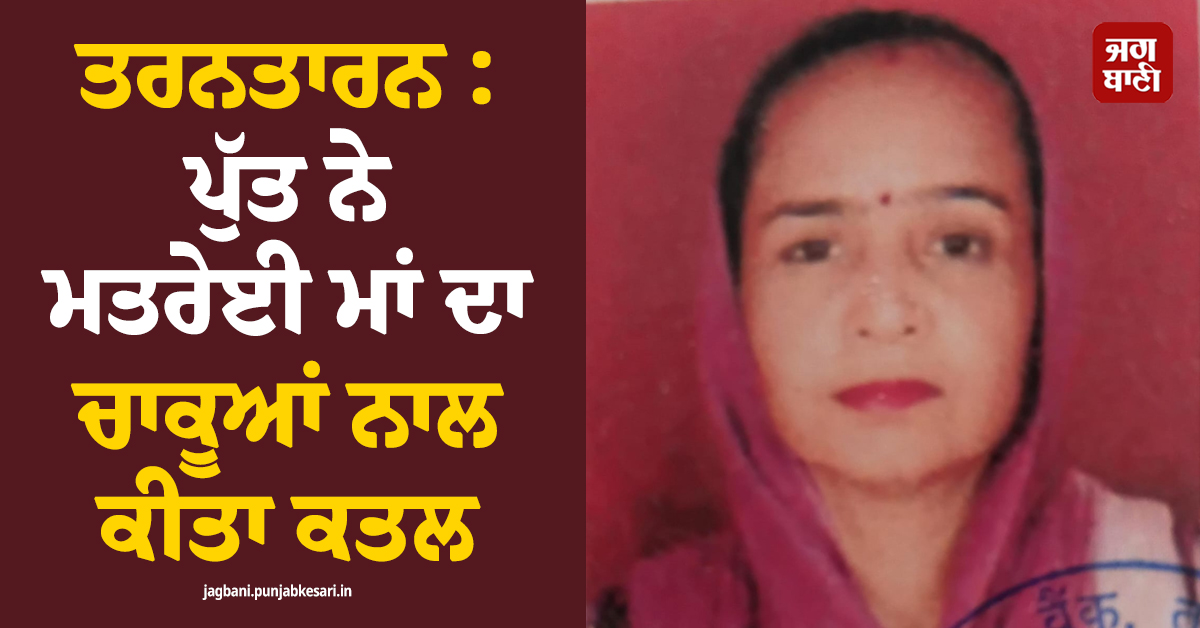 ਤਰਨਤਾਰਨ 'ਚ ਦਿਲ ਦਹਿਲਾਉਣ ਵਾਲੀ ਵਾਰਦਾਤ, ਪੁੱਤ ਨੇ ਮਤਰੇਈ ਮਾਂ ਦਾ ਚਾਕੂਆਂ ਨਾਲ ਕੀਤਾ ਕਤਲ