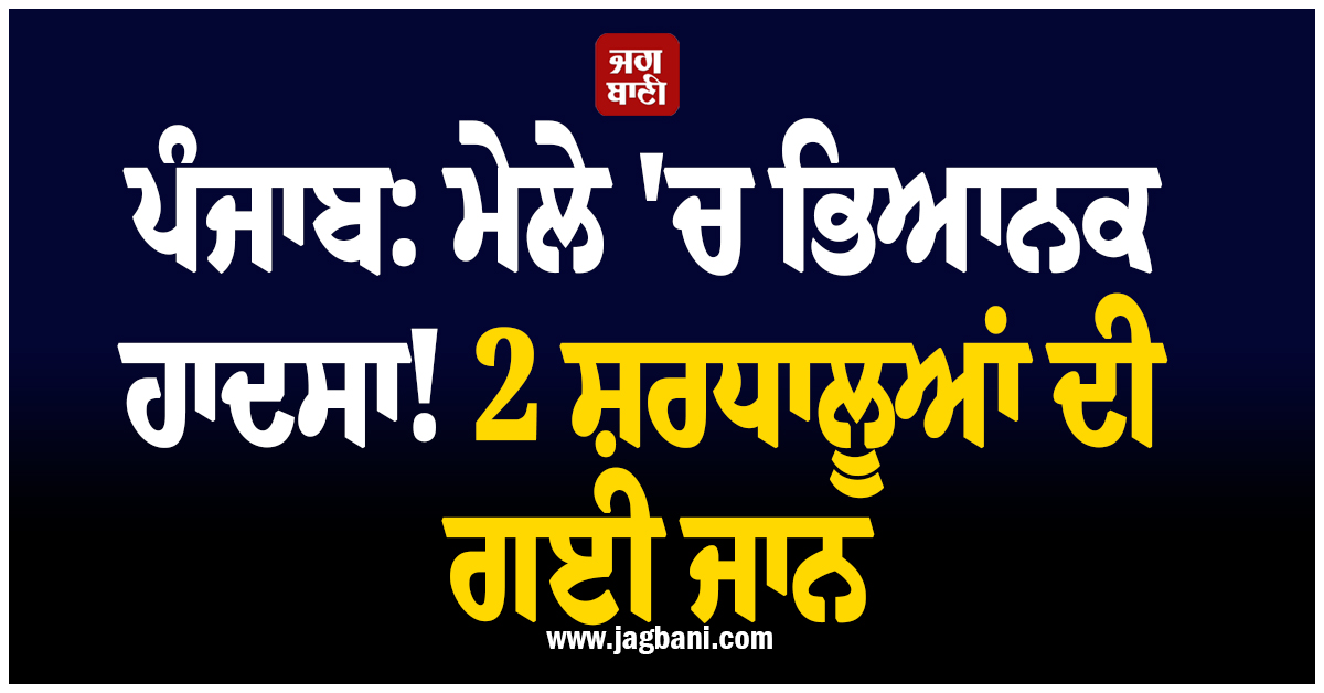 ਪੰਜਾਬ: ਮੇਲੇ ''ਚ ਭਿਆਨਕ ਹਾਦਸਾ! 2 ਸ਼ਰਧਾਲੂਆਂ ਦੀ ਗਈ ਜਾਨ, ਕਈ ਹੋਰ ਜ਼ਖ਼ਮੀ