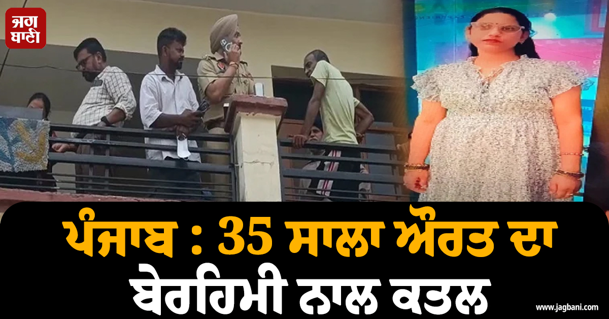 ਪੰਜਾਬ : 35 ਸਾਲਾ ਔਰਤ ਦਾ ਬੇਰਹਿਮੀ ਨਾਲ ਕਤਲ, ਹਾਲ ਦੇਖਣ ਵਾਲਿਆਂ ਨੂੰ ਛਿੜੀ ਕੰਬਣੀ (ਵੀਡੀਓ)