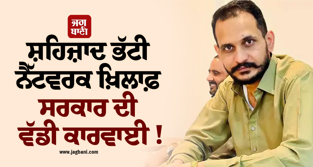 ਸ਼ਹਿਜ਼ਾਦ ਭੱਟੀ ਨੈੱਟਵਰਕ ਖ਼ਿਲਾਫ਼ ਸਰਕਾਰ ਦੀ ਵੱਡੀ ਕਾਰਵਾਈ ! ਐਲਾਨਿਆ ਅੱਤਵਾਦੀ ਸੰਗਠਨ