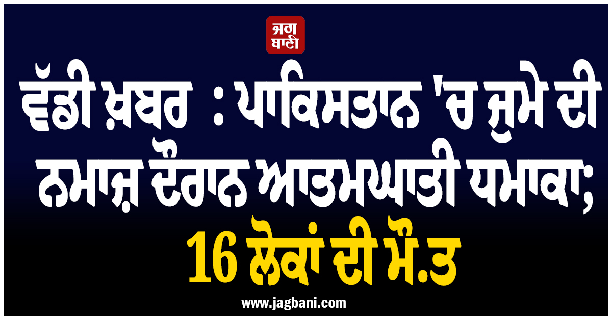 ਵੱਡੀ ਖ਼ਬਰ  : ਪਾਕਿਸਤਾਨ 'ਚ ਜੁਮੇ ਦੀ ਨਮਾਜ਼ ਦੌਰਾਨ ਆਤਮਘਾਤੀ ਧਮਾਕਾ; 16 ਲੋਕਾਂ ਦੀ ਮੌਤ