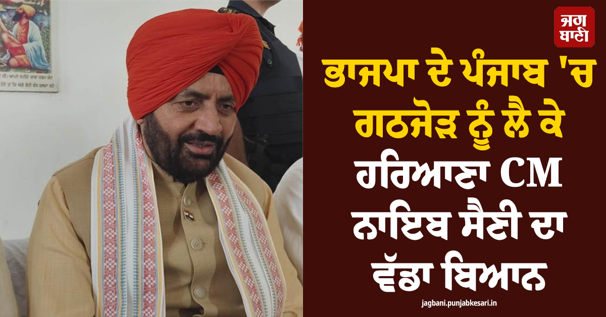 ਭਾਜਪਾ ਦੇ ਪੰਜਾਬ ''ਚ ਗਠਜੋੜ ਨੂੰ ਲੈ ਕੇ ਹਰਿਆਣਾ CM ਨਾਇਬ ਸੈਣੀ ਦਾ ਵੱਡਾ ਬਿਆਨ