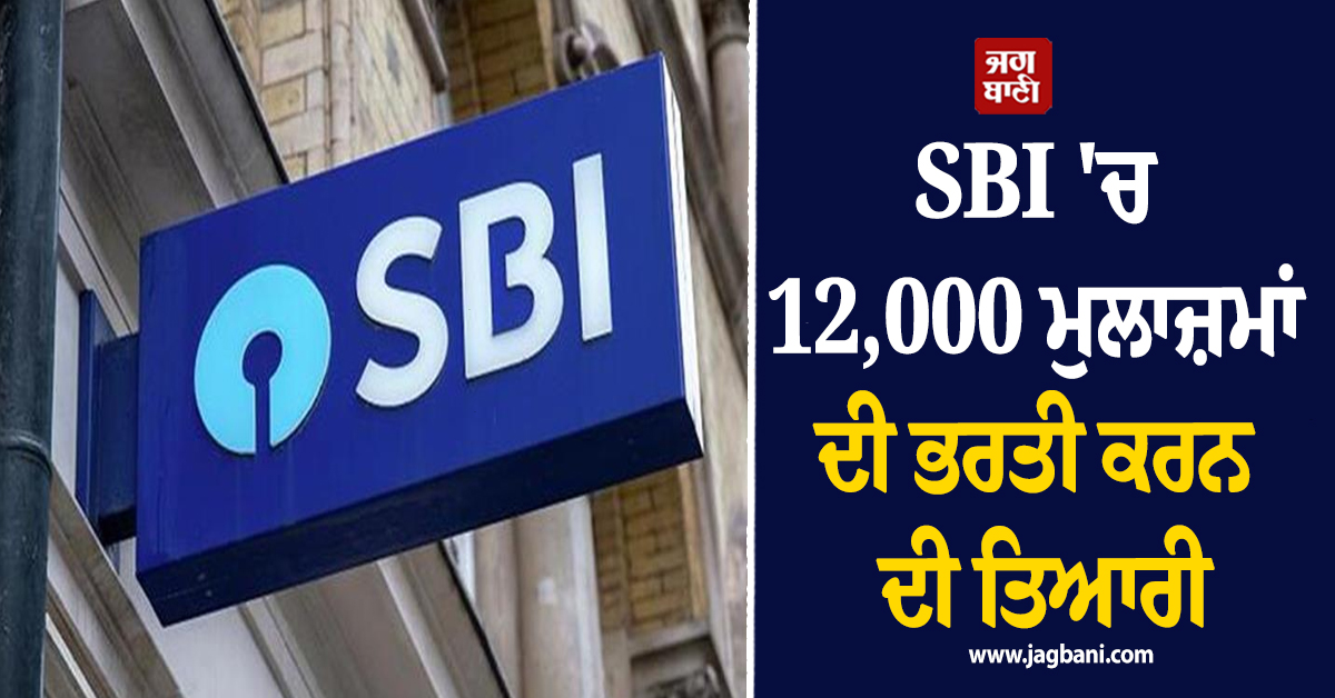 SBI ''ਚ 12,000 ਮੁਲਾਜ਼ਮਾਂ ਦੀ ਭਰਤੀ ਕਰਨ ਦੀ ਤਿਆਰੀ, ਖੁੱਲਣਗੀਆਂ 250 ਨਵੀਆਂ ਸ਼ਾਖਾਵਾਂ, ਜਾਣੋ ਵੇਰਵੇ