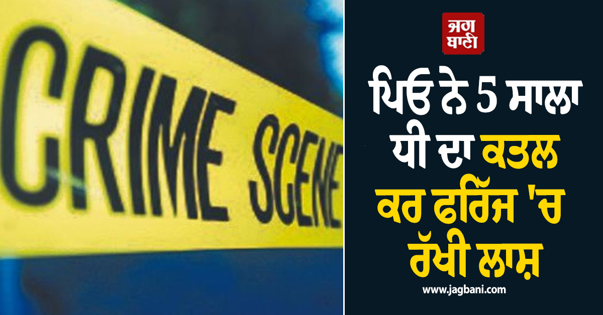 ਪਿਓ ਨੇ 5 ਸਾਲਾ ਧੀ ਦਾ ਕਤਲ ਕਰ ਫਰਿੱਜ ''ਚ ਰੱਖੀ ਲਾਸ਼, ਫਿਰ ਖੁਦ...