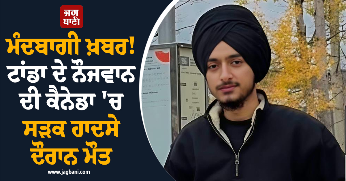 ਮੰਦਬਾਗੀ ਖ਼ਬਰ! ਟਾਂਡਾ ਦੇ ਨੌਜਵਾਨ ਦੀ ਕੈਨੇਡਾ 'ਚ ਸੜਕ ਹਾਦਸੇ ਦੌਰਾਨ ਮੌਤ