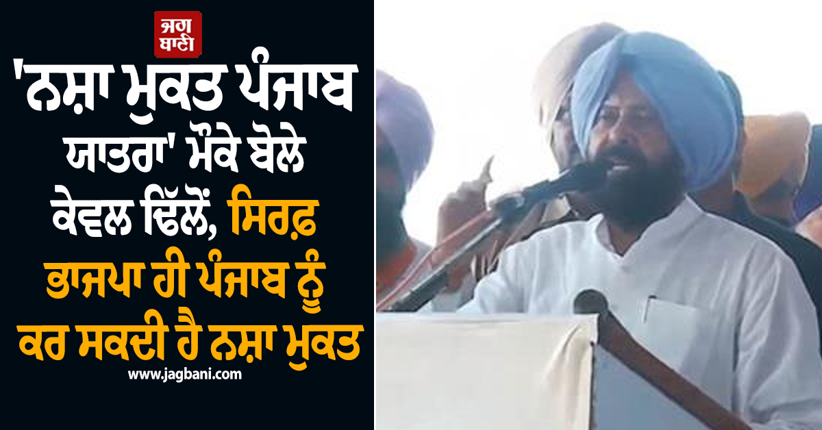 ''ਨਸ਼ਾ ਮੁਕਤ ਪੰਜਾਬ ਯਾਤਰਾ'' ਮੌਕੇ ਬੋਲੇ ਕੇਵਲ ਢਿੱਲੋਂ, ਸਿਰਫ਼ ਭਾਜਪਾ ਹੀ ਪੰਜਾਬ ਨੂੰ ਕਰ ਸਕਦੀ ਹੈ ਨਸ਼ਾ ਮੁਕਤ