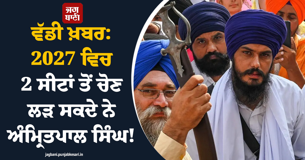ਵੱਡੀ ਖ਼ਬਰ: 2027 ਵਿਚ 2 ਸੀਟਾਂ ਤੋਂ ਚੋਣ ਲੜ ਸਕਦੇ ਨੇ ਅੰਮ੍ਰਿਤਪਾਲ ਸਿੰਘ! ਜਾਣੋ ਕੀ ਹੈ ਪੂਰੀ ਰਣਨੀਤੀ
